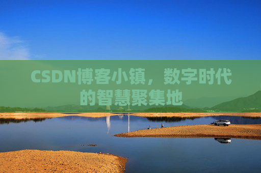 CSDN博客小镇，数字时代的智慧聚集地