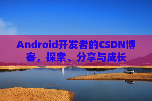 Android开发者的CSDN博客，探索、分享与成长